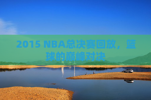 2015 NBA总决赛回放，篮球的巅峰对决