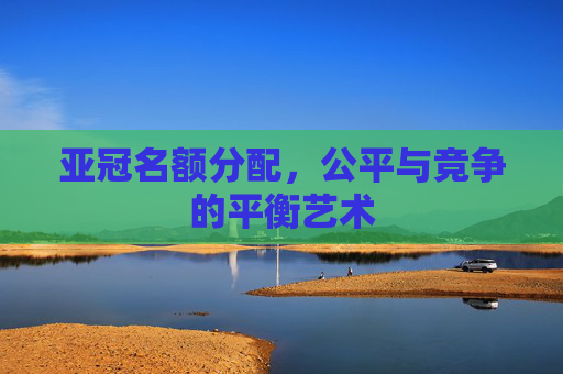 亚冠名额分配，公平与竞争的平衡艺术