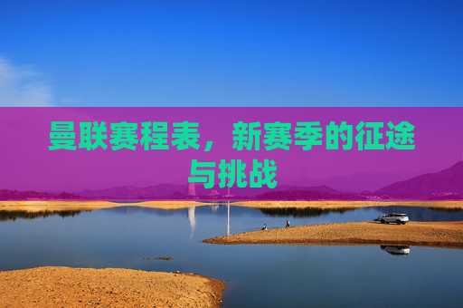 曼联赛程表，新赛季的征途与挑战
