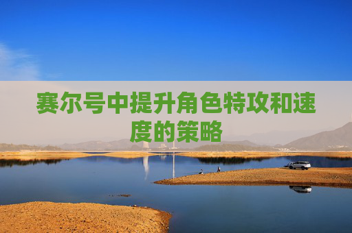 赛尔号中提升角色特攻和速度的策略