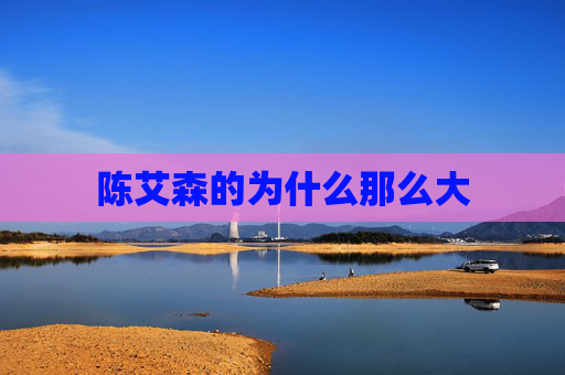 陈艾森的为什么那么大 陈艾森的为什么那么大