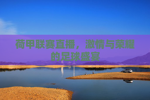 荷甲联赛直播,激情与荣耀的足球盛宴 荷甲联赛直播,激情与荣耀的足球盛宴