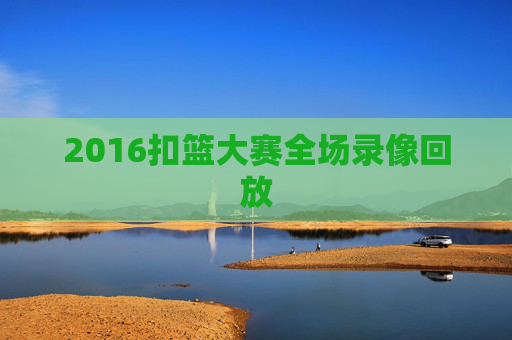 2016扣篮大赛全场录像回放 2016扣篮大赛全场录像回放
