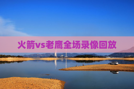 火箭vs老鹰全场录像回放 火箭vs老鹰全场录像回放