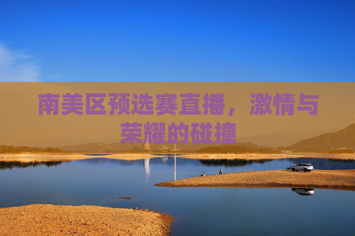 南美区预选赛直播,激情与荣耀的碰撞 南美区预选赛直播,激情与荣耀的碰撞