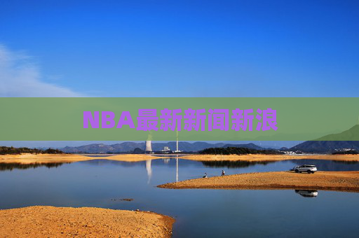 NBA最新新闻新浪 NBA最新新闻新浪