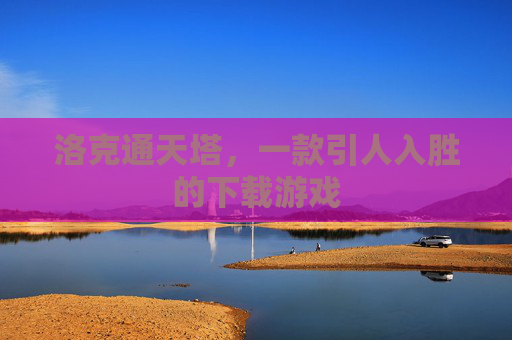 洛克通天塔,一款引人入胜的下载游戏 洛克通天塔,一款引人入胜的下载游戏