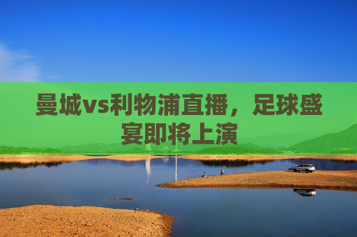 曼城vs利物浦直播,足球盛宴即将上演 曼城vs利物浦直播,足球盛宴即将上演