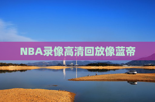 NBA录像高清回放像蓝帝 NBA录像高清回放像蓝帝