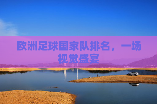 欧洲足球国家队排名,一场视觉盛宴 欧洲足球国家队排名,一场视觉盛宴