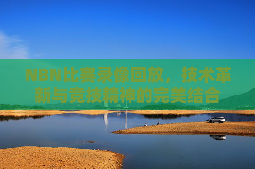 NBN比赛录像回放,技术革新与竞技精神的完美结合 NBN比赛录像回放,技术革新与竞技精神的完美结合