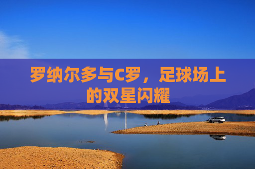 罗纳尔多与C罗，足球场上的双星闪耀