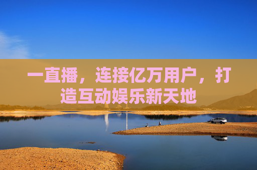 一直播，连接亿万用户，打造互动娱乐新天地