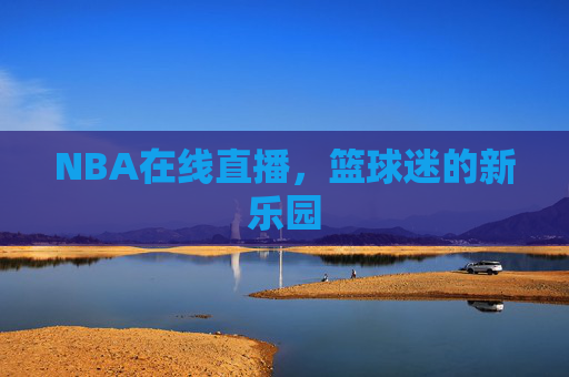 NBA在线直播，篮球迷的新乐园