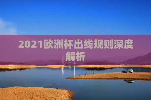 2021欧洲杯出线规则深度解析 2021欧洲杯出线规则深度解析
