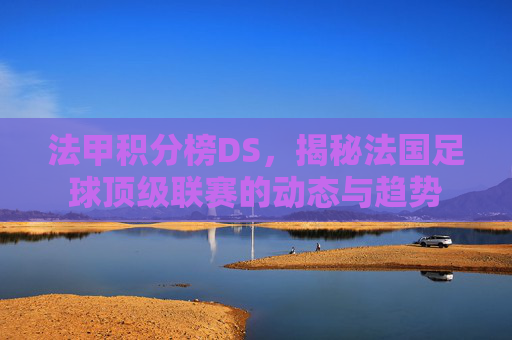 法甲积分榜DS,揭秘法国足球顶级联赛的动态与趋势 法甲积分榜DS,揭秘法国足球顶级联赛的动态与趋势