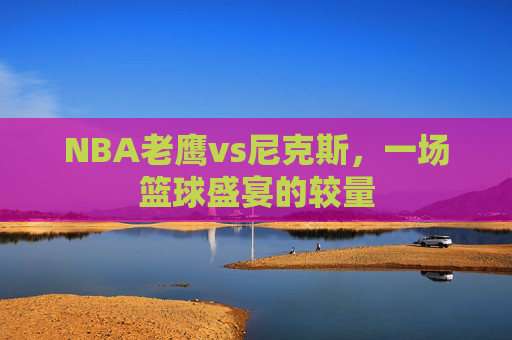 NBA老鹰vs尼克斯，一场篮球盛宴的较量