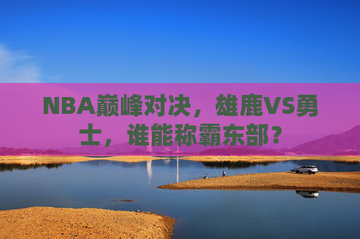 NBA巅峰对决，雄鹿VS勇士，谁能称霸东部？