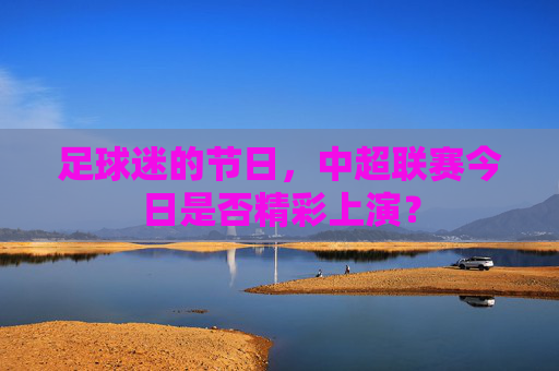 足球迷的节日，中超联赛今日是否精彩上演？