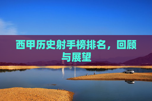 西甲历史射手榜排名，回顾与展望