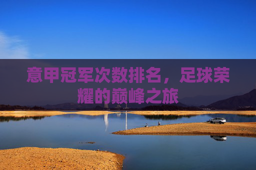 意甲冠军次数排名,足球荣耀的巅峰之旅 意甲冠军次数排名,足球荣耀的巅峰之旅