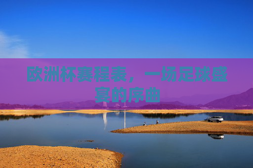 欧洲杯赛程表,一场足球盛宴的序曲 欧洲杯赛程表,一场足球盛宴的序曲