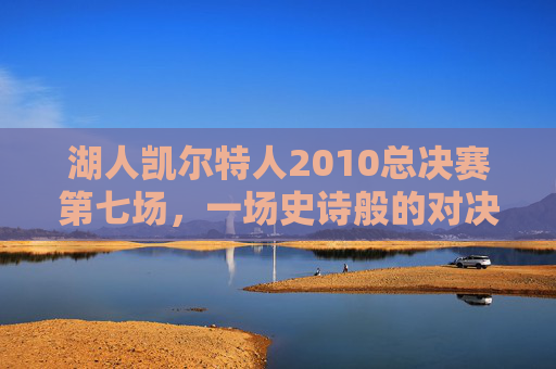 湖人凯尔特人2010总决赛第七场，一场史诗般的对决