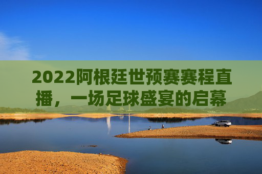 2022阿根廷世预赛赛程直播，一场足球盛宴的启幕