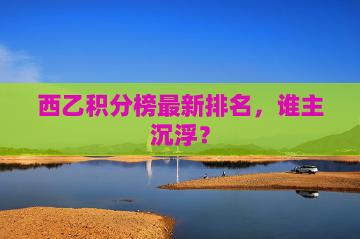 西乙积分榜最新排名，谁主沉浮？