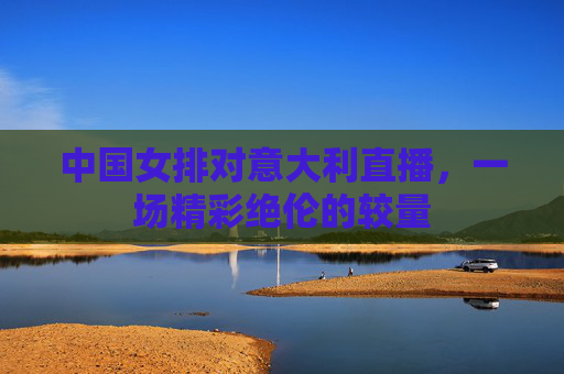 中国女排对意大利直播，一场精彩绝伦的较量