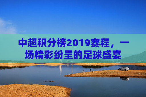 中超积分榜2019赛程,一场精彩纷呈的足球盛宴 中超积分榜2019赛程,一场精彩纷呈的足球盛宴