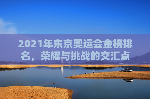 2021年东京奥运会金榜排名,荣耀与挑战的交汇点 2021年东京奥运会金榜排名,荣耀与挑战的交汇点