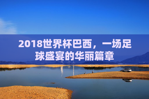 2018世界杯巴西，一场足球盛宴的华丽篇章