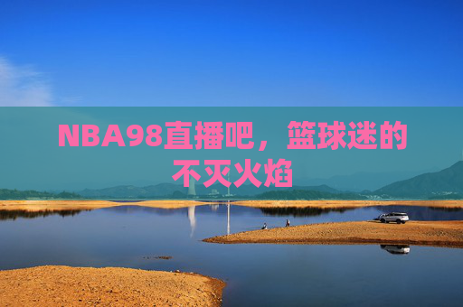 NBA98直播吧，篮球迷的不灭火焰