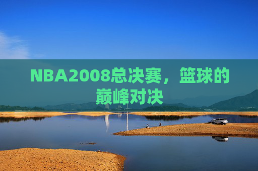 NBA2008总决赛，篮球的巅峰对决