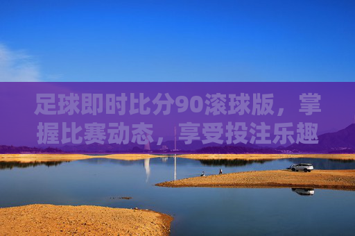 足球即时比分90滚球版,掌握比赛动态,享受投注乐趣 足球即时比分90滚球版,掌握比赛动态,享受投注乐趣