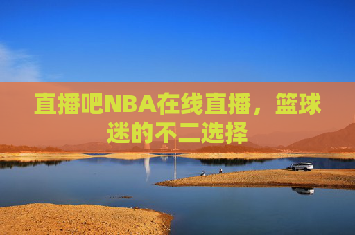 直播吧NBA在线直播，篮球迷的不二选择
