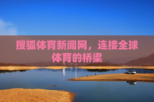 搜狐体育新闻网，连接全球体育的桥梁