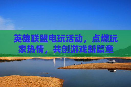 英雄联盟电玩活动，点燃玩家热情，共创游戏新篇章