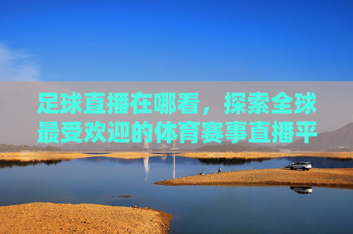 足球直播在哪看,探索全球最受欢迎的体育赛事直播平台 足球直播在哪看,探索全球最受欢迎的体育赛事直播平台