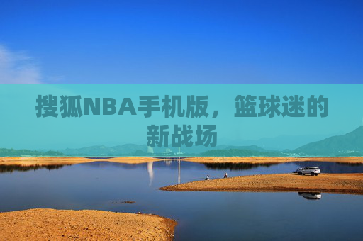 搜狐NBA手机版，篮球迷的新战场