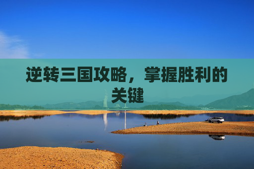 逆转三国攻略，掌握胜利的关键