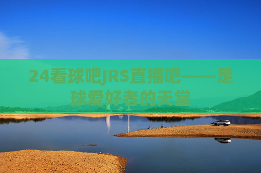 24看球吧JRS直播吧——足球爱好者的天堂