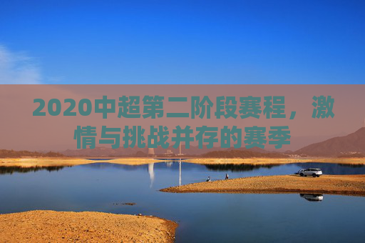 2020中超第二阶段赛程,激情与挑战并存的赛季 2020中超第二阶段赛程,激情与挑战并存的赛季