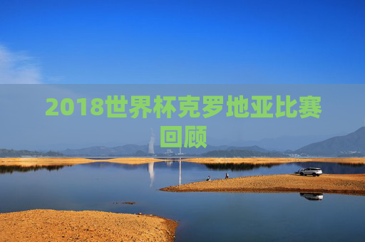 2018世界杯克罗地亚比赛回顾 2018世界杯克罗地亚比赛回顾