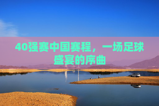 40强赛中国赛程，一场足球盛宴的序曲