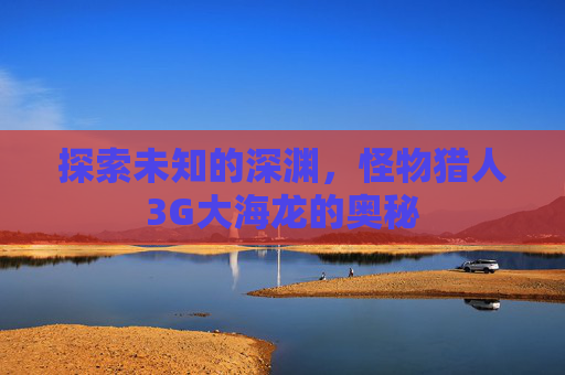 探索未知的深渊，怪物猎人3G大海龙的奥秘