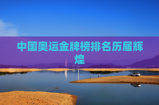 中国奥运金牌榜排名历届辉煌 中国奥运金牌榜排名历届辉煌