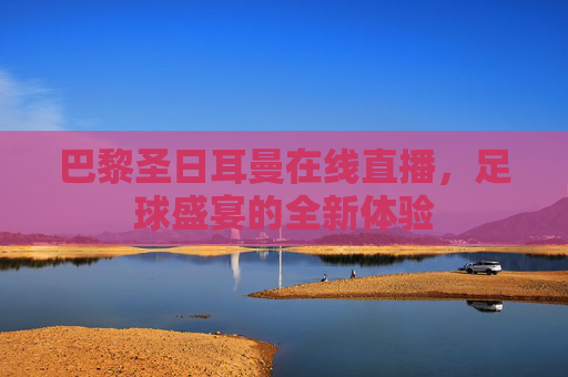 巴黎圣日耳曼在线直播，足球盛宴的全新体验