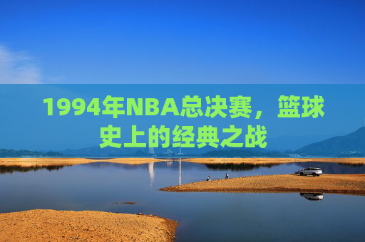 1994年NBA总决赛，篮球史上的经典之战